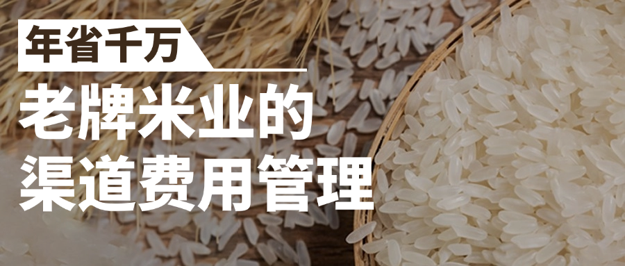 一年节省千万费用，老牌米业的渠道费用管控如何做到这般精细？